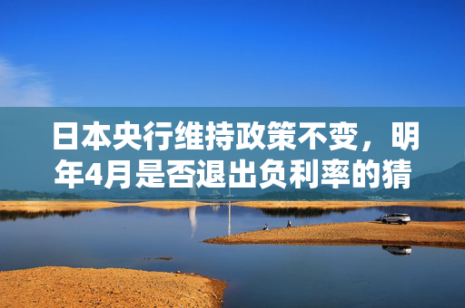 日本央行维持政策不变，明年4月是否退出负利率的猜测与解析