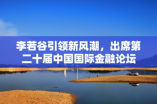 李若谷引领新风潮，出席第二十届中国国际金融论坛