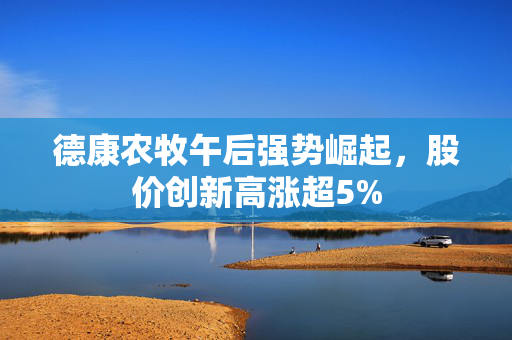 德康农牧午后强势崛起，股价创新高涨超5%