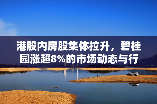 港股内房股集体拉升，碧桂园涨超8%的市场动态与行业展望