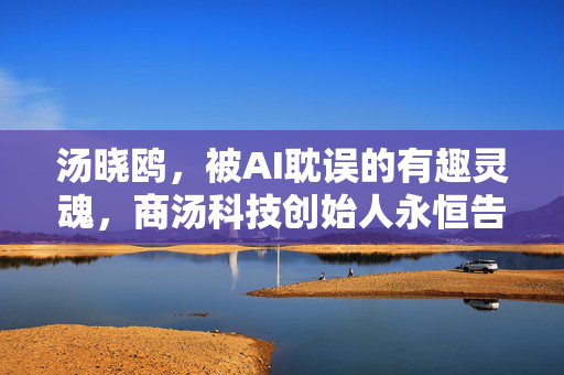 汤晓鸥，被AI耽误的有趣灵魂，商汤科技创始人永恒告别
