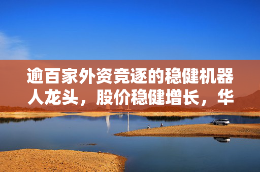 逾百家外资竞逐的稳健机器人龙头，股价稳健增长，华为概念股齐放