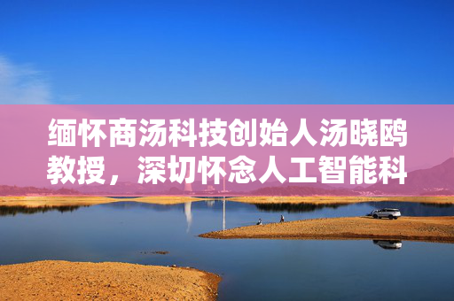 缅怀商汤科技创始人汤晓鸥教授，深切怀念人工智能科学家的贡献