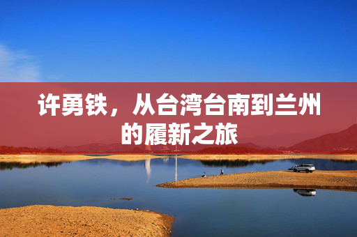 许勇铁，从台湾台南到兰州的履新之旅