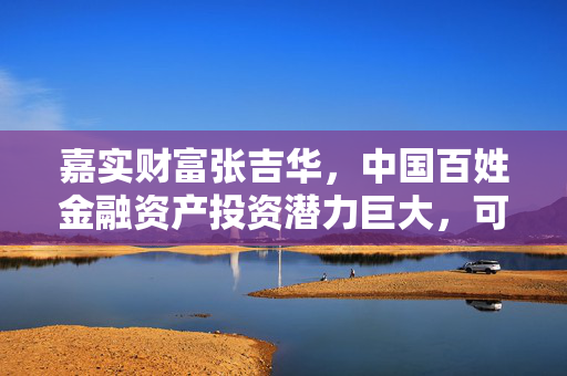 嘉实财富张吉华，中国百姓金融资产投资潜力巨大，可投资金融资产超200万亿