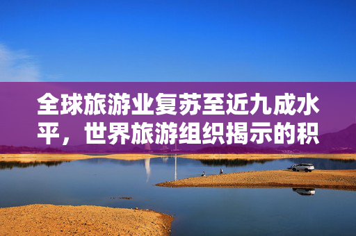 全球旅游业复苏至近九成水平，世界旅游组织揭示的积极趋势