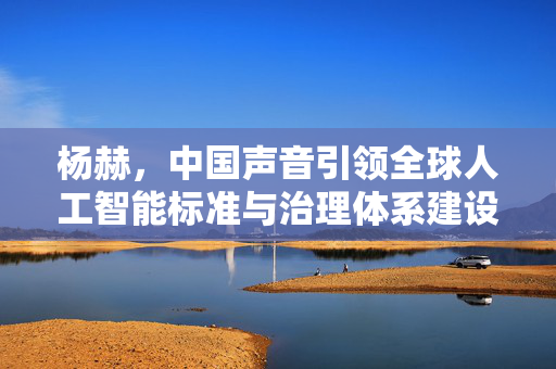 杨赫，中国声音引领全球人工智能标准与治理体系建设