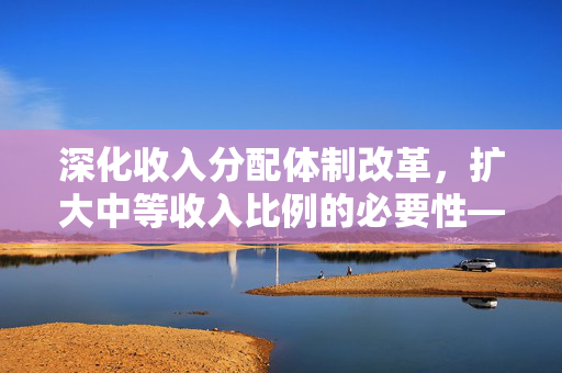 深化收入分配体制改革，扩大中等收入比例的必要性——魏杰视角解析