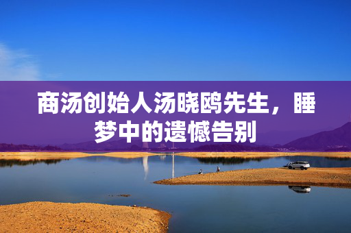 商汤创始人汤晓鸥先生，睡梦中的遗憾告别