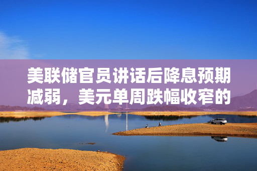 美联储官员讲话后降息预期减弱，美元单周跌幅收窄的市场解读
