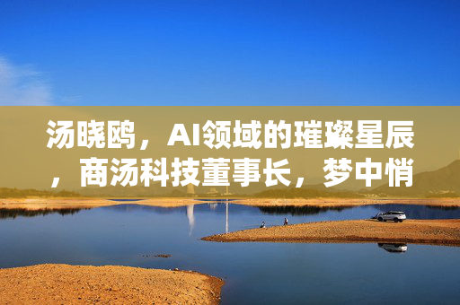 汤晓鸥，AI领域的璀璨星辰，商汤科技董事长，梦中悄然离世