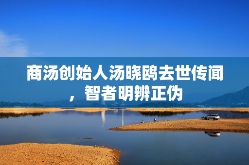 商汤创始人汤晓鸥去世传闻，智者明辨正伪