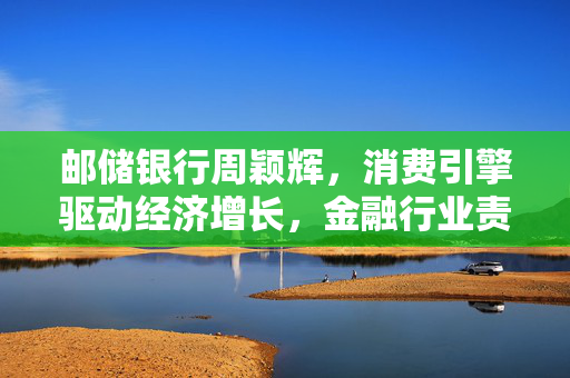 邮储银行周颖辉，消费引擎驱动经济增长，金融行业责任重大