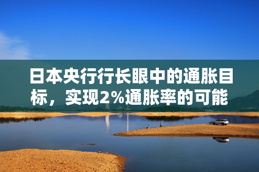 日本央行行长眼中的通胀目标，实现2%通胀率的可能性上升，但仍非十拿九稳