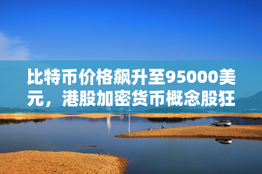 比特币价格飙升至95000美元，港股加密货币概念股狂欢，蓝港互动涨幅超38%