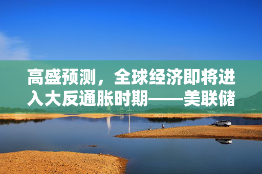 高盛预测，全球经济即将进入大反通胀时期——美联储降息五次的影响与展望
