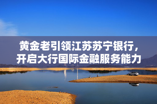 黄金老引领江苏苏宁银行，开启大行国际金融服务能力新篇章