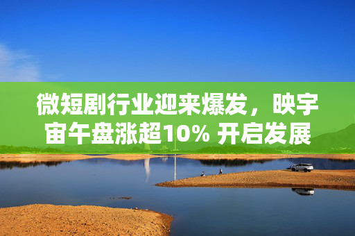 微短剧行业迎来爆发，映宇宙午盘涨超10% 开启发展新篇章