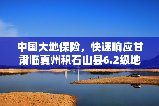 中国大地保险，快速响应甘肃临夏州积石山县6.2级地震救援行动的纪实