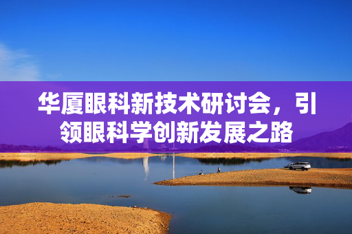 华厦眼科新技术研讨会，引领眼科学创新发展之路