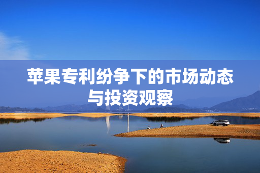 苹果专利纷争下的市场动态与投资观察
