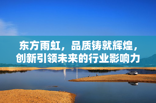 东方雨虹，品质铸就辉煌，创新引领未来的行业影响力品牌
