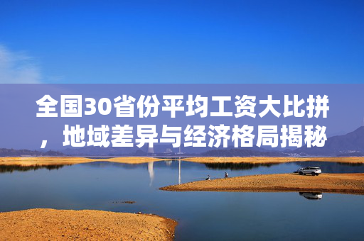 全国30省份平均工资大比拼，地域差异与经济格局揭秘