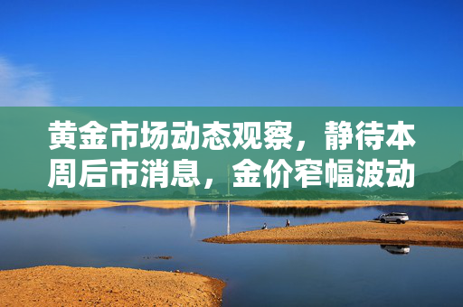 黄金市场动态观察，静待本周后市消息，金价窄幅波动