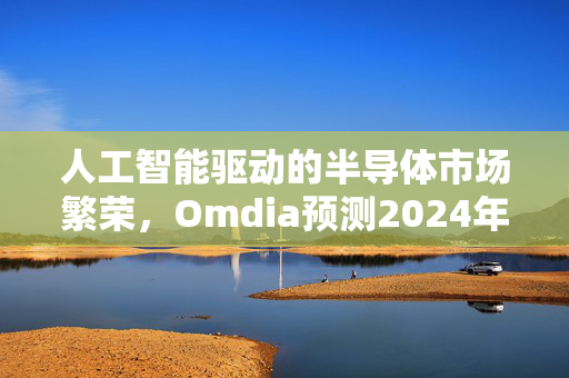 人工智能驱动的半导体市场繁荣，Omdia预测2024年收入增长约25%