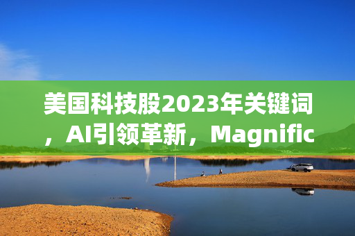美国科技股2023年关键词，AI引领革新，Magnificent Seven领航未来之路