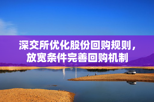 深交所优化股份回购规则，放宽条件完善回购机制