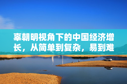 辜朝明视角下的中国经济增长，从简单到复杂，易到难的转变