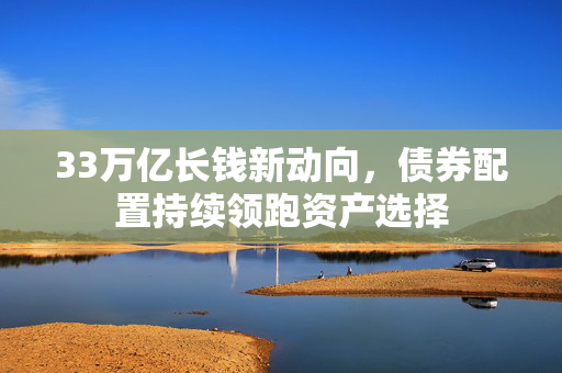 33万亿长钱新动向，债券配置持续领跑资产选择