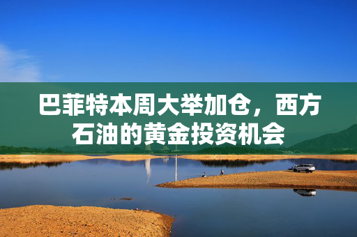 巴菲特本周大举加仓，西方石油的黄金投资机会