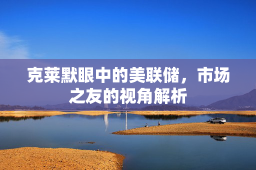 克莱默眼中的美联储，市场之友的视角解析