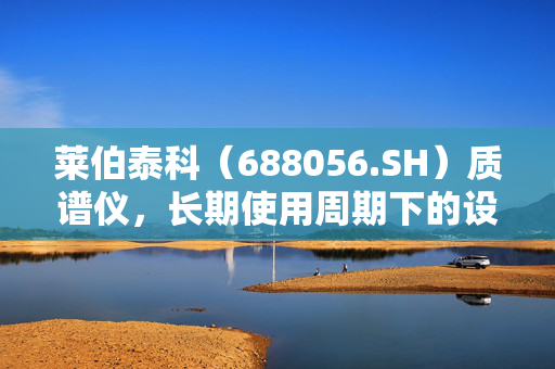 莱伯泰科（688056.SH）质谱仪，长期使用周期下的设计与应用策略