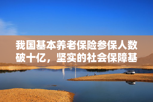我国基本养老保险参保人数破十亿，坚实的社会保障基石