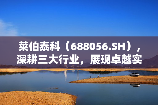 莱伯泰科（688056.SH），深耕三大行业，展现卓越实力