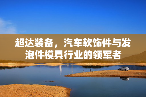 超达装备，汽车软饰件与发泡件模具行业的领军者