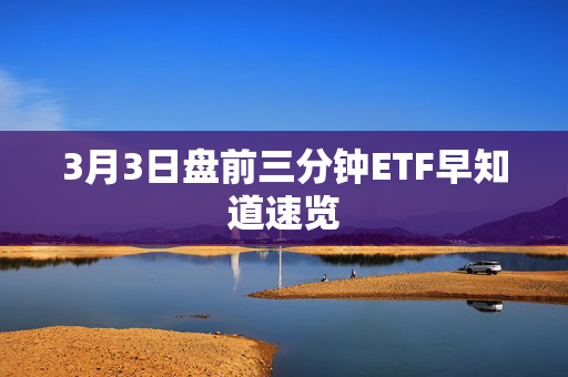 3月3日盘前三分钟ETF早知道速览