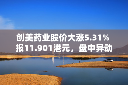 创美药业股价大涨5.31% 报11.901港元，盘中异动引关注