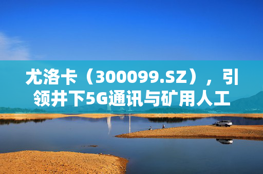 尤洛卡（300099.SZ），引领井下5G通讯与矿用人工智能管理新篇章