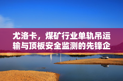 尤洛卡，煤矿行业单轨吊运输与顶板安全监测的先锋企业