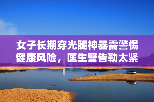 女子长期穿光腿神器需警惕健康风险，医生警告勒太紧或加重静脉曲张