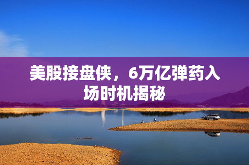 美股接盘侠，6万亿弹药入场时机揭秘
