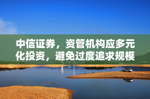中信证券，资管机构应多元化投资，避免过度追求规模与赌赛道