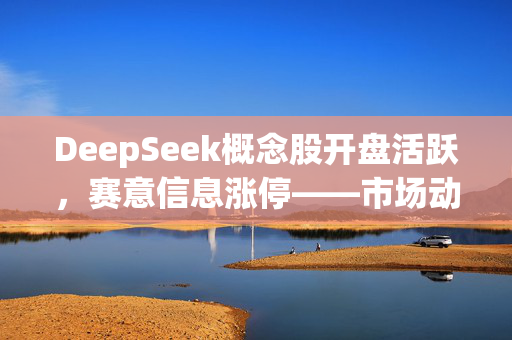 DeepSeek概念股开盘活跃，赛意信息涨停——市场动态深度解析