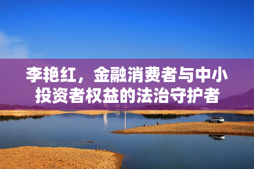 李艳红，金融消费者与中小投资者权益的法治守护者