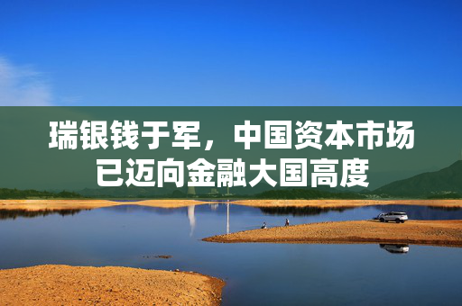 瑞银钱于军，中国资本市场已迈向金融大国高度