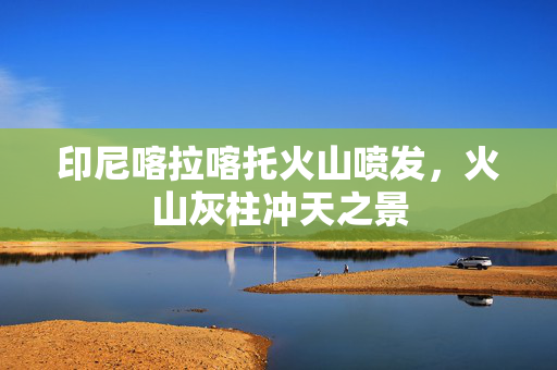印尼喀拉喀托火山喷发，火山灰柱冲天之景